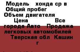  › Модель ­ хонда ср-в › Общий пробег ­ 330 000 › Объем двигателя ­ 1 900 › Цена ­ 190 000 - Все города Авто » Продажа легковых автомобилей   . Тверская обл.,Кашин г.